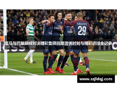 皇马与巴黎巅峰对决精彩集锦回顾激情时刻与精彩进球全记录