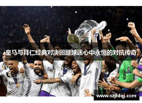 皇马与拜仁经典对决回顾球迷心中永恒的对抗传奇