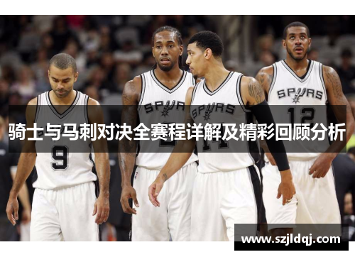 骑士与马刺对决全赛程详解及精彩回顾分析