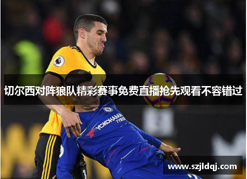 切尔西对阵狼队精彩赛事免费直播抢先观看不容错过