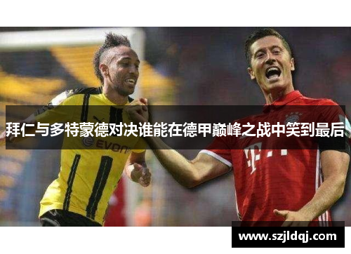 拜仁与多特蒙德对决谁能在德甲巅峰之战中笑到最后