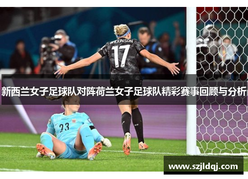 新西兰女子足球队对阵荷兰女子足球队精彩赛事回顾与分析