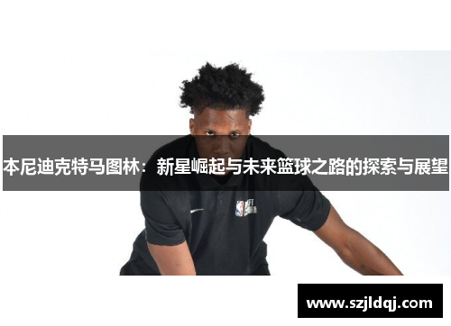 本尼迪克特马图林：新星崛起与未来篮球之路的探索与展望