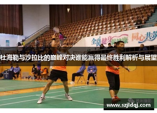 杜海勒与沙拉比的巅峰对决谁能赢得最终胜利解析与展望