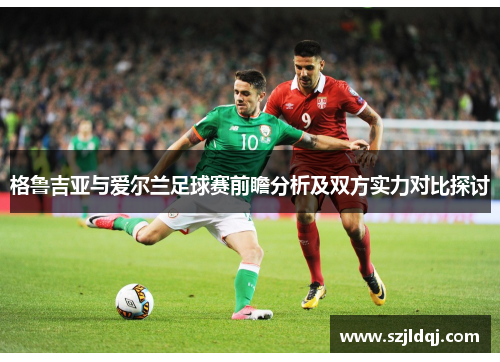 格鲁吉亚与爱尔兰足球赛前瞻分析及双方实力对比探讨