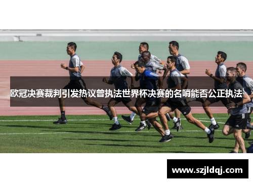 欧冠决赛裁判引发热议曾执法世界杯决赛的名哨能否公正执法