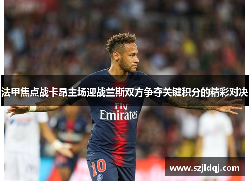 法甲焦点战卡昂主场迎战兰斯双方争夺关键积分的精彩对决