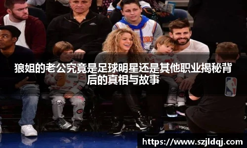 狼姐的老公究竟是足球明星还是其他职业揭秘背后的真相与故事